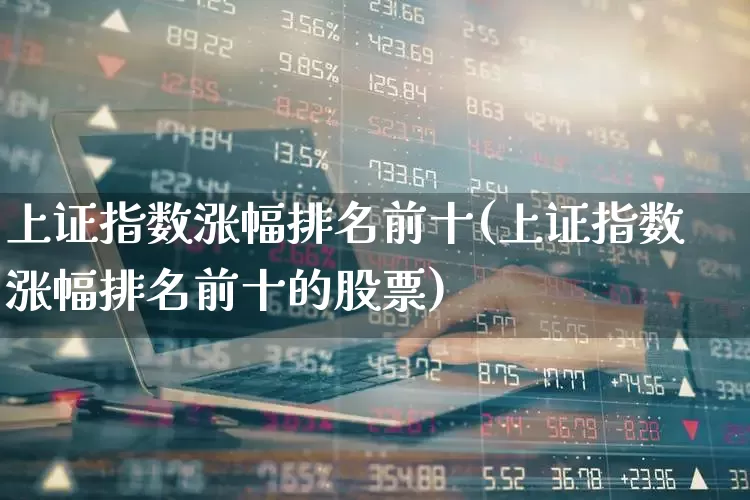 上证指数涨幅排名前十(上证指数涨幅排名前十的股票)_https://www.syklpowerbike.com_科创板_第1张
