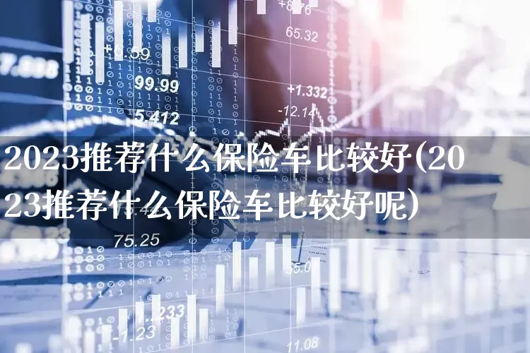 2023推荐什么保险车比较好(2023推荐什么保险车比较好呢)_https://www.syklpowerbike.com_深交所_第1张