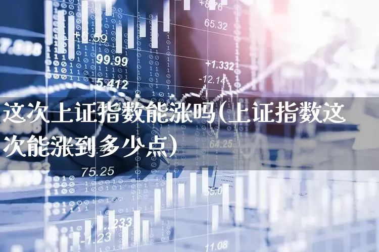 这次上证指数能涨吗(上证指数这次能涨到多少点)_https://www.syklpowerbike.com_深交所_第1张