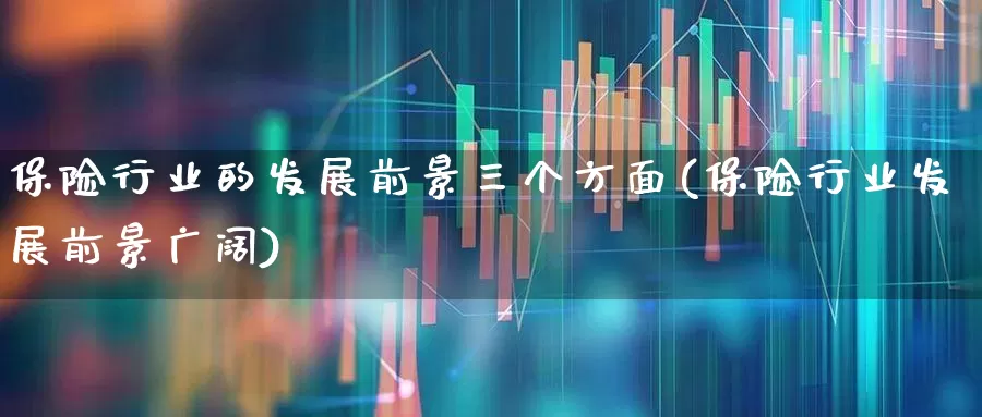 保险行业的发展前景三个方面(保险行业发展前景广阔)_https://www.syklpowerbike.com_创业板_第1张