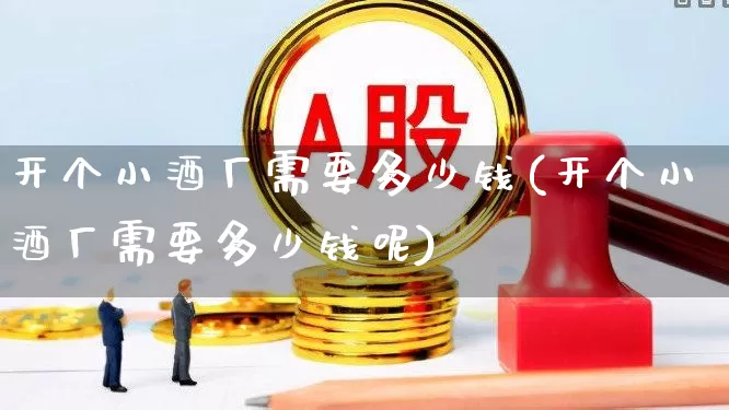 开个小酒厂需要多少钱(开个小酒厂需要多少钱呢)_https://www.syklpowerbike.com_科创板_第1张