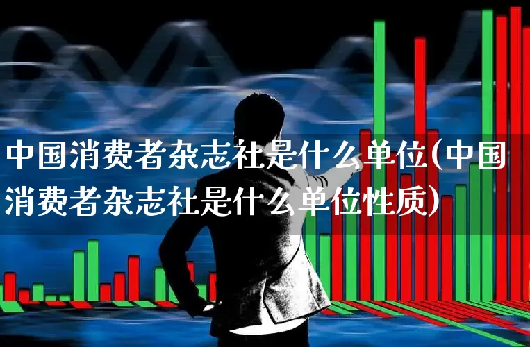 中国消费者杂志社是什么单位(中国消费者杂志社是什么单位性质)_https://www.syklpowerbike.com_创业板_第1张