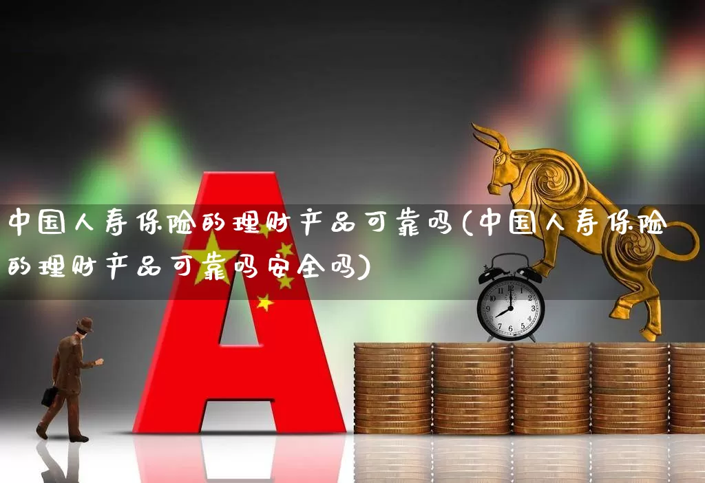 中国人寿保险的理财产品可靠吗(中国人寿保险的理财产品可靠吗安全吗)_https://www.syklpowerbike.com_北交所_第1张