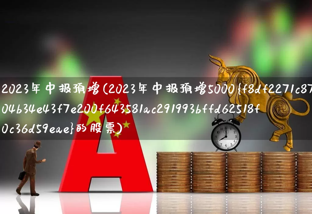 2023年中报预增(2023年中报预增5000%的股票)_https://www.syklpowerbike.com_上交所_第1张