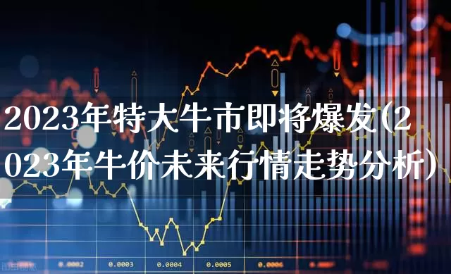 2023年特大牛市即将爆发(2023年牛价未来行情走势分析)_https://www.syklpowerbike.com_北交所_第1张