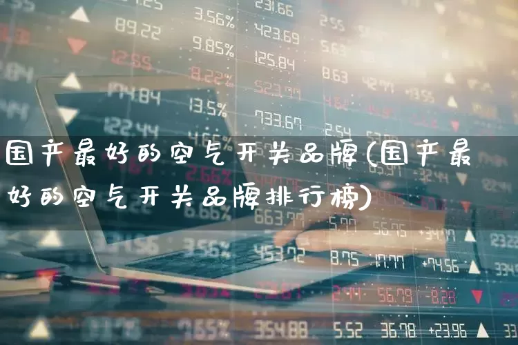 国产最好的空气开关品牌(国产最好的空气开关品牌排行榜)_https://www.syklpowerbike.com_科创板_第1张