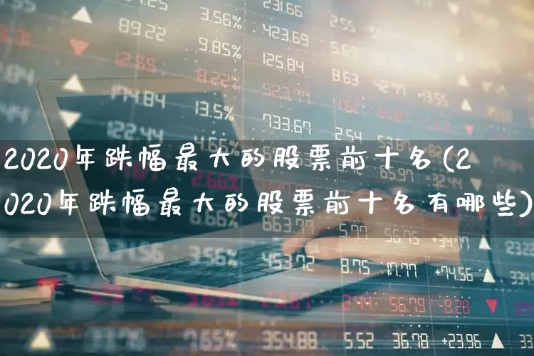 2020年跌幅最大的股票前十名(2020年跌幅最大的股票前十名有哪些)_https://www.syklpowerbike.com_北交所_第1张