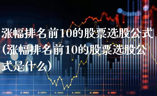 涨幅排名前10的股票选股公式(涨幅排名前10的股票选股公式是什么)_https://www.syklpowerbike.com_科创板_第1张