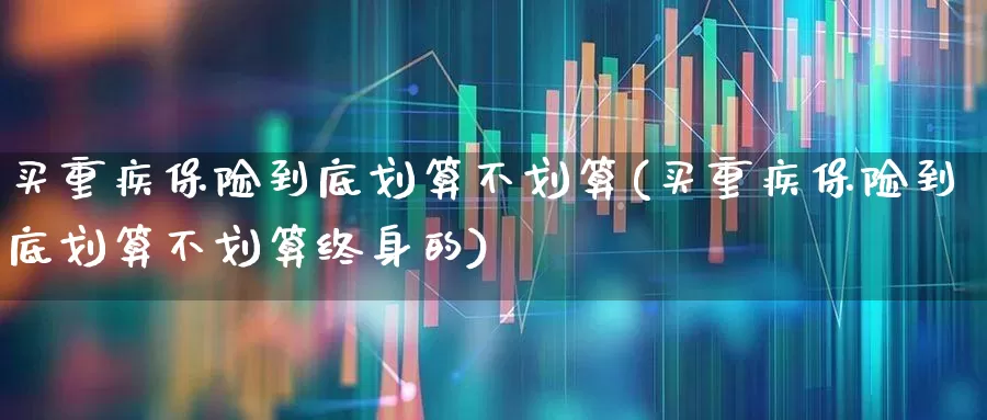 买重疾保险到底划算不划算(买重疾保险到底划算不划算终身的)_https://www.syklpowerbike.com_北交所_第1张