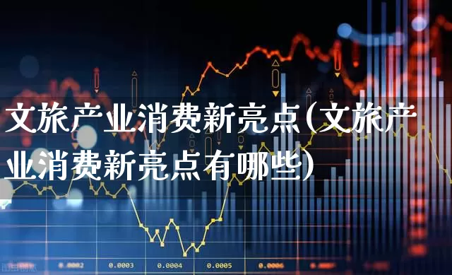 文旅产业消费新亮点(文旅产业消费新亮点有哪些)_https://www.syklpowerbike.com_深交所_第1张