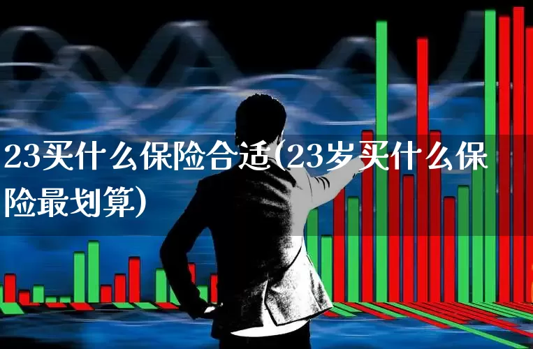 23买什么保险合适(23岁买什么保险最划算)_https://www.syklpowerbike.com_北交所_第1张