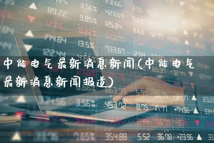 中能电气最新消息新闻(中能电气最新消息新闻报道)_https://www.syklpowerbike.com_科创板_第1张