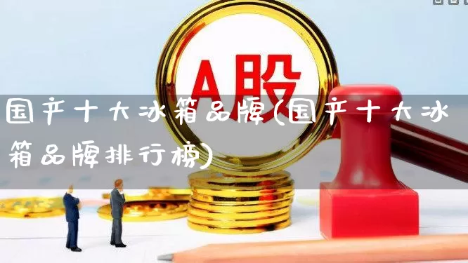 国产十大冰箱品牌(国产十大冰箱品牌排行榜)_https://www.syklpowerbike.com_深交所_第1张