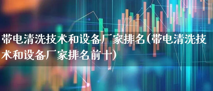 带电清洗技术和设备厂家排名(带电清洗技术和设备厂家排名前十)_https://www.syklpowerbike.com_科创板_第1张