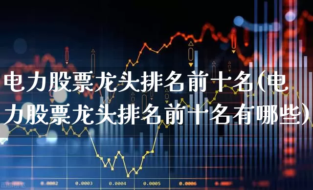 电力股票龙头排名前十名(电力股票龙头排名前十名有哪些)_https://www.syklpowerbike.com_深交所_第1张