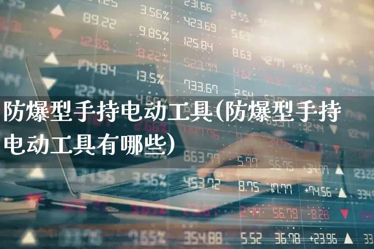 防爆型手持电动工具(防爆型手持电动工具有哪些)_https://www.syklpowerbike.com_北交所_第1张