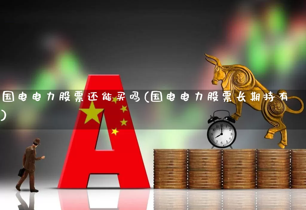 国电电力股票还能买吗(国电电力股票长期持有)_https://www.syklpowerbike.com_上交所_第1张