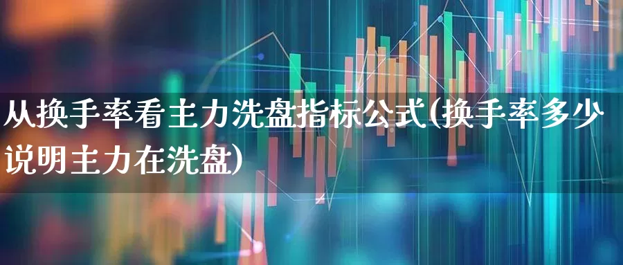 从换手率看主力洗盘指标公式(换手率多少说明主力在洗盘)_https://www.syklpowerbike.com_创业板_第1张