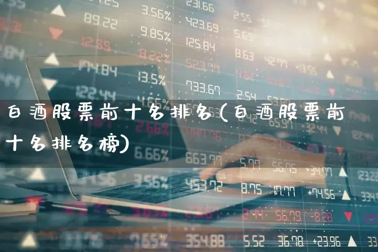 白酒股票前十名排名(白酒股票前十名排名榜)_https://www.syklpowerbike.com_科创板_第1张