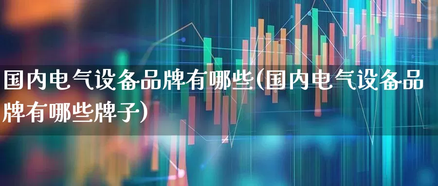 国内电气设备品牌有哪些(国内电气设备品牌有哪些牌子)_https://www.syklpowerbike.com_科创板_第1张