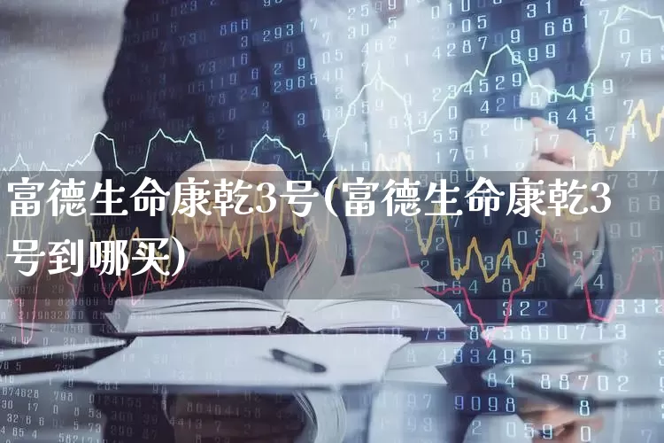 富德生命康乾3号(富德生命康乾3号到哪买)_https://www.syklpowerbike.com_深交所_第1张