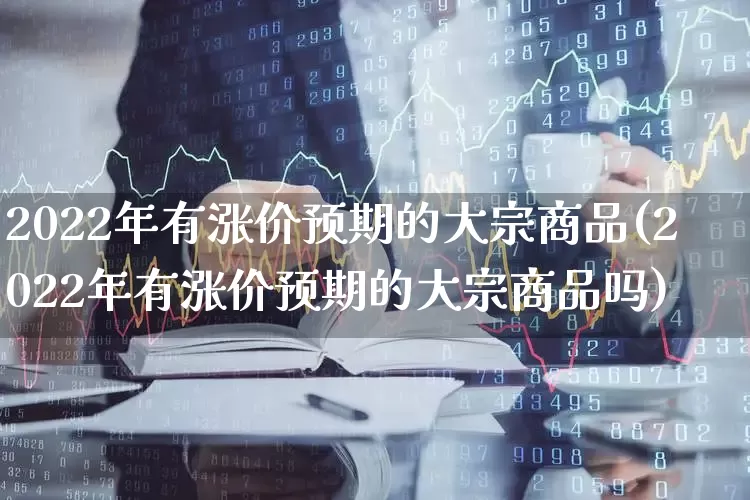 2022年有涨价预期的大宗商品(2022年有涨价预期的大宗商品吗)_https://www.syklpowerbike.com_科创板_第1张