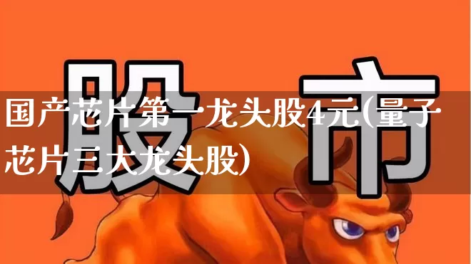 国产芯片第一龙头股4元(量子芯片三大龙头股)_https://www.syklpowerbike.com_创业板_第1张