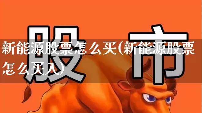 新能源股票怎么买(新能源股票怎么买入)_https://www.syklpowerbike.com_北交所_第1张