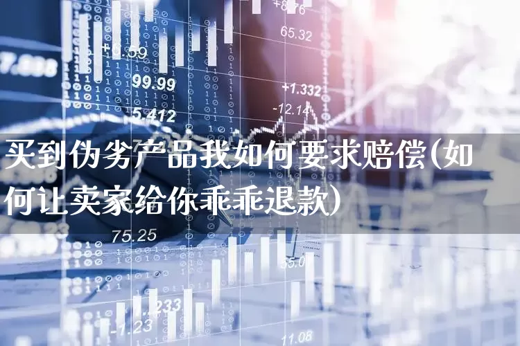 买到伪劣产品我如何要求赔偿(如何让卖家给你乖乖退款)_https://www.syklpowerbike.com_北交所_第1张