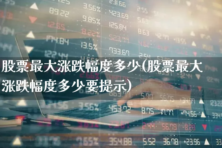 股票最大涨跌幅度多少(股票最大涨跌幅度多少要提示)_https://www.syklpowerbike.com_北交所_第1张