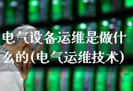 电气设备运维是做什么的(电气运维技术)_https://www.syklpowerbike.com_创业板_第1张