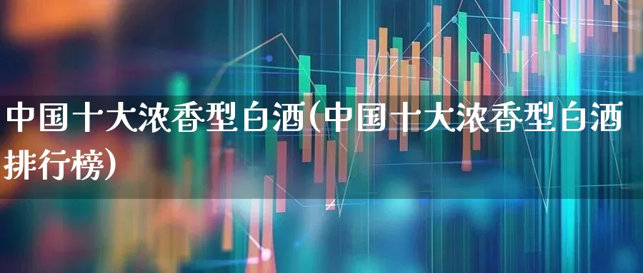 中国十大浓香型白酒(中国十大浓香型白酒排行榜)_https://www.syklpowerbike.com_科创板_第1张