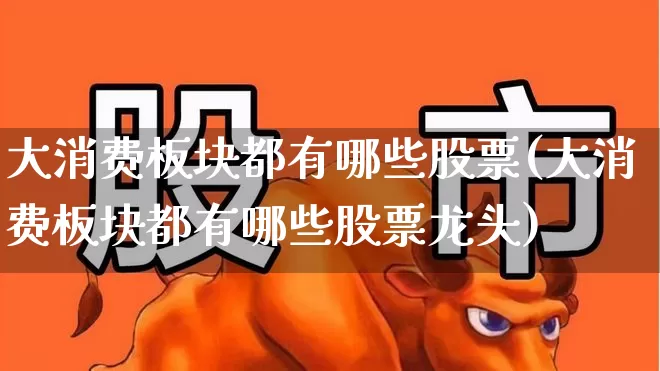 大消费板块都有哪些股票(大消费板块都有哪些股票龙头)_https://www.syklpowerbike.com_北交所_第1张