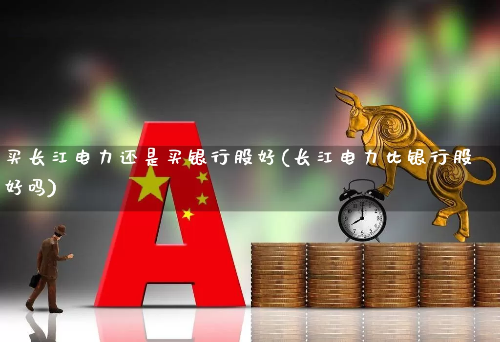 买长江电力还是买银行股好(长江电力比银行股好吗)_https://www.syklpowerbike.com_北交所_第1张