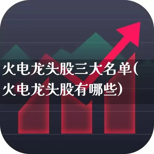 火电龙头股三大名单(火电龙头股有哪些)_https://www.syklpowerbike.com_北交所_第1张