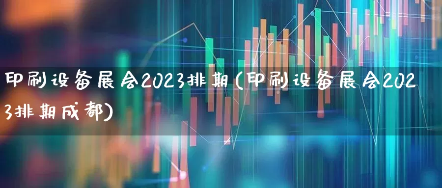 印刷设备展会2023排期(印刷设备展会2023排期成都)_https://www.syklpowerbike.com_创业板_第1张