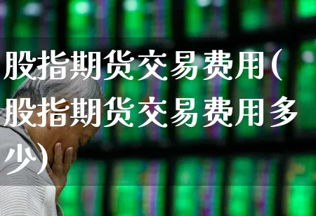 股指期货交易费用(股指期货交易费用多少)_https://www.syklpowerbike.com_科创板_第1张