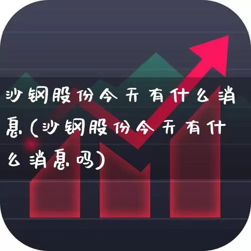 沙钢股份今天有什么消息(沙钢股份今天有什么消息吗)_https://www.syklpowerbike.com_深交所_第1张
