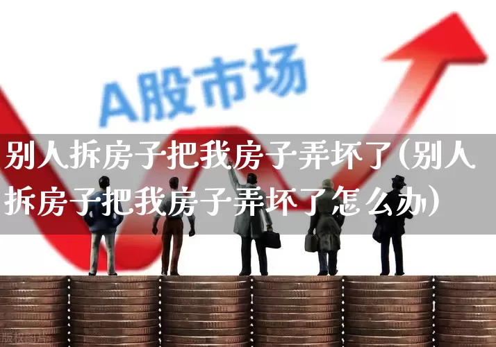 别人拆房子把我房子弄坏了(别人拆房子把我房子弄坏了怎么办)_https://www.syklpowerbike.com_深交所_第1张