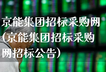京能集团招标采购网(京能集团招标采购网招标公告)_https://www.syklpowerbike.com_上交所_第1张