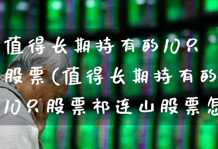 值得长期持有的10只股票(值得长期持有的10只股票祁连山股票怎样)_https://www.syklpowerbike.com_深交所_第1张