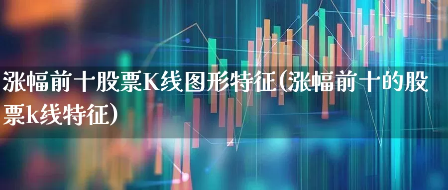 涨幅前十股票K线图形特征(涨幅前十的股票k线特征)_https://www.syklpowerbike.com_深交所_第1张