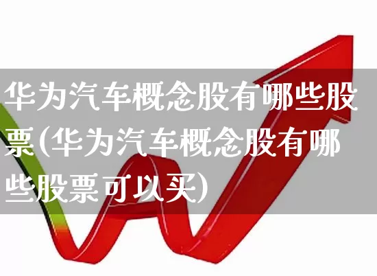 华为汽车概念股有哪些股票(华为汽车概念股有哪些股票可以买)_https://www.syklpowerbike.com_上交所_第1张