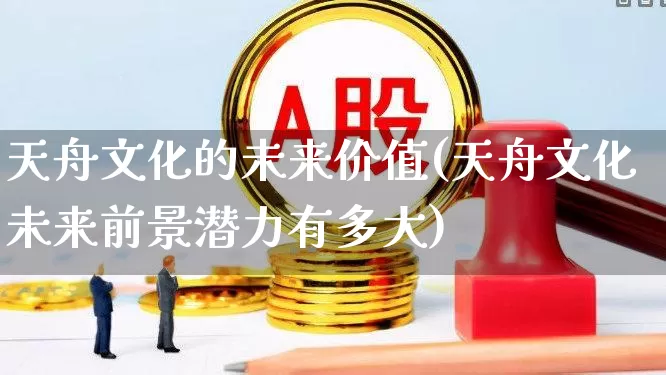 天舟文化的未来价值(天舟文化未来前景潜力有多大)_https://www.syklpowerbike.com_上交所_第1张
