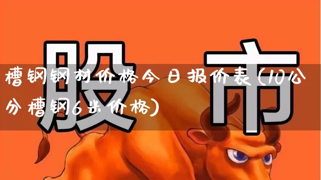 槽钢钢材价格今日报价表(10公分槽钢6米价格)_https://www.syklpowerbike.com_北交所_第1张