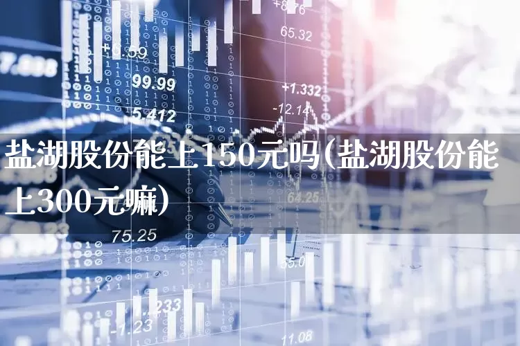 盐湖股份能上150元吗(盐湖股份能上300元嘛)_https://www.syklpowerbike.com_创业板_第1张