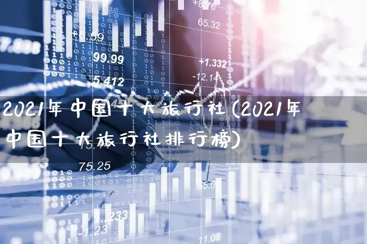2021年中国十大旅行社(2021年中国十大旅行社排行榜)_https://www.syklpowerbike.com_创业板_第1张