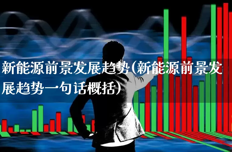 新能源前景发展趋势(新能源前景发展趋势一句话概括)_https://www.syklpowerbike.com_科创板_第1张