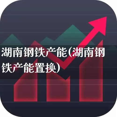 湖南钢铁产能(湖南钢铁产能置换)_https://www.syklpowerbike.com_上交所_第1张
