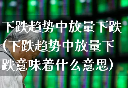下跌趋势中放量下跌(下跌趋势中放量下跌意味着什么意思)_https://www.syklpowerbike.com_上交所_第1张